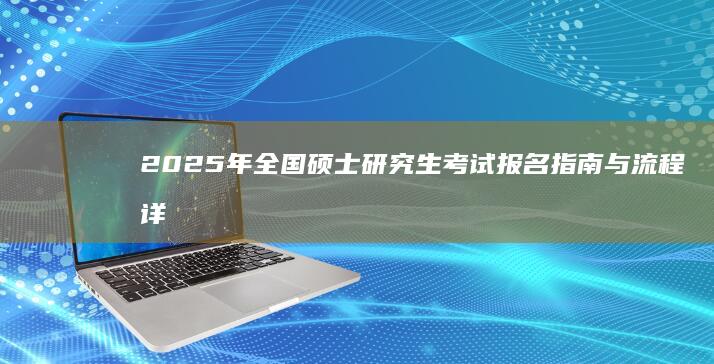 2025年全国硕士研究生考试报名指南与流程详解