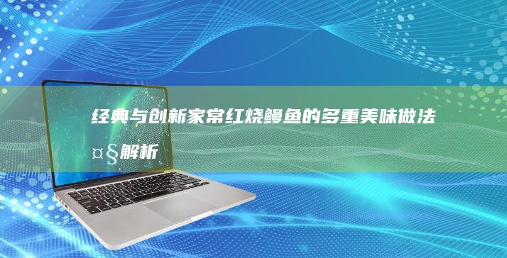 经典与创新：家常红烧鳗鱼的多重美味做法大解析