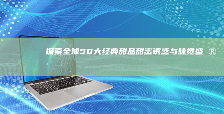 探索全球50大经典甜品：甜蜜诱惑与味觉盛宴